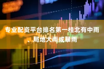 专业配资平台排名第一桂北有中雨、局地大雨或暴雨