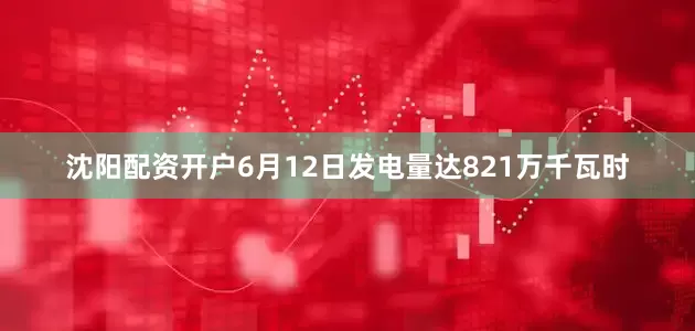 沈阳配资开户6月12日发电量达821万千瓦时