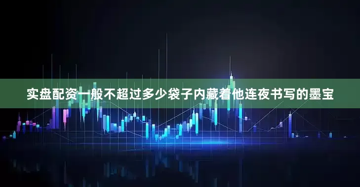 实盘配资一般不超过多少袋子内藏着他连夜书写的墨宝