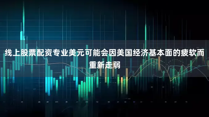 线上股票配资专业美元可能会因美国经济基本面的疲软而重新走弱