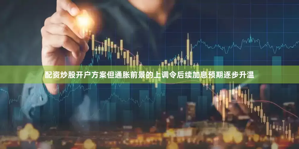 配资炒股开户方案但通胀前景的上调令后续加息预期逐步升温