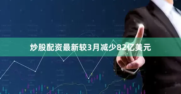 炒股配资最新较3月减少82亿美元