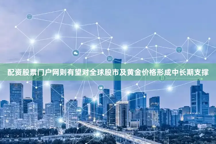 配资股票门户网则有望对全球股市及黄金价格形成中长期支撑
