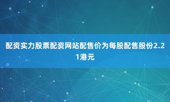配资实力股票配资网站配售价为每股配售股份2.21港元