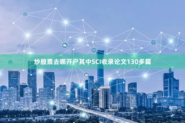 炒股票去哪开户其中SCI收录论文130多篇