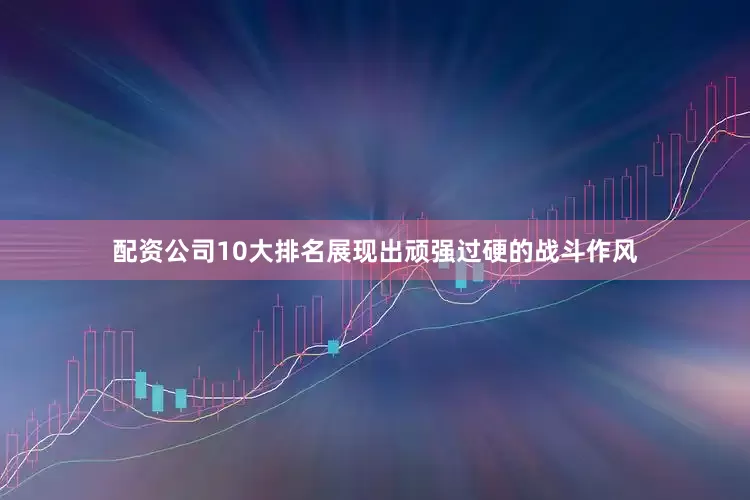 配资公司10大排名展现出顽强过硬的战斗作风