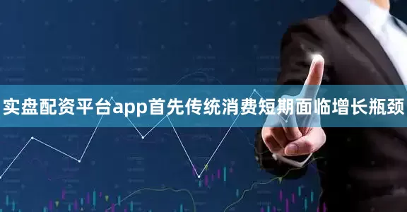 实盘配资平台app首先传统消费短期面临增长瓶颈