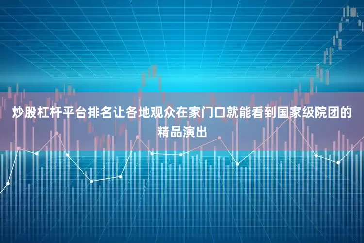 炒股杠杆平台排名让各地观众在家门口就能看到国家级院团的精品演出