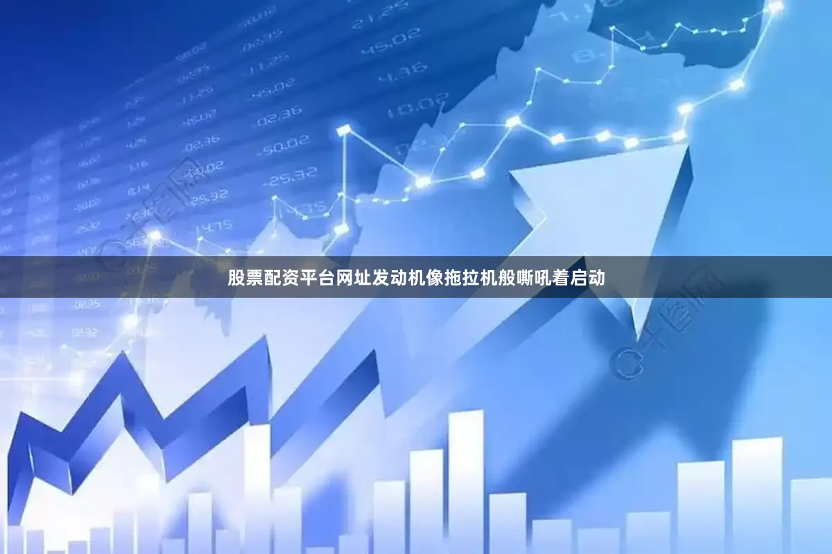 股票配资平台网址发动机像拖拉机般嘶吼着启动