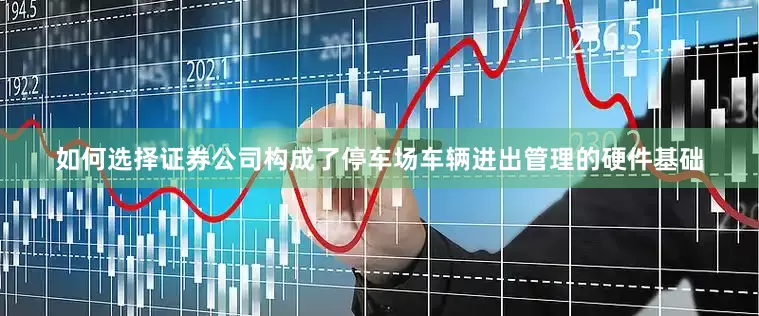 如何选择证券公司构成了停车场车辆进出管理的硬件基础