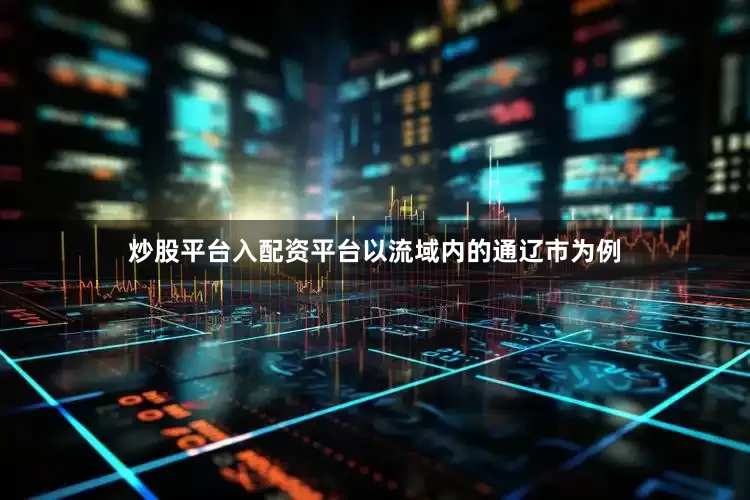 炒股平台入配资平台以流域内的通辽市为例