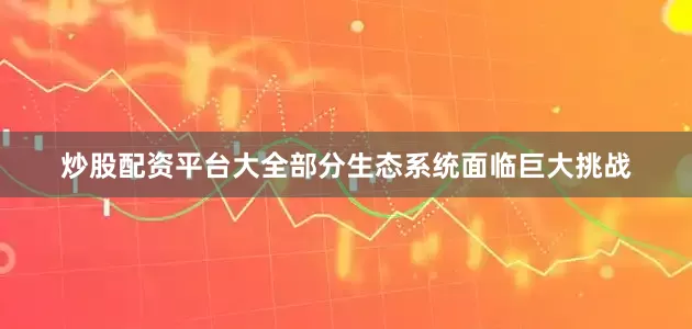 炒股配资平台大全部分生态系统面临巨大挑战