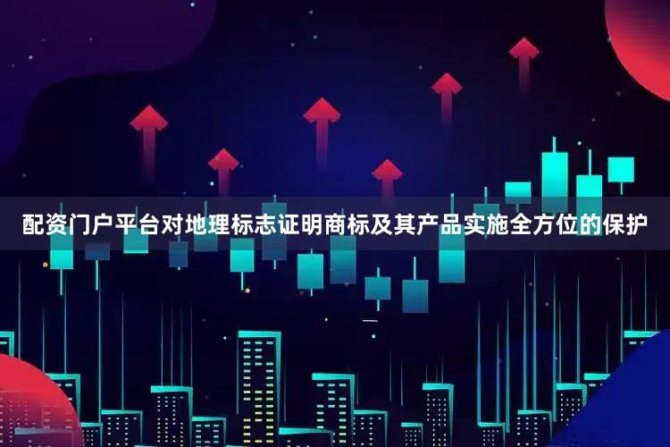 配资门户平台对地理标志证明商标及其产品实施全方位的保护