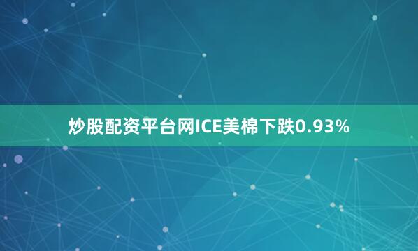 炒股配资平台网ICE美棉下跌0.93%