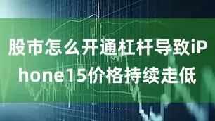 股市怎么开通杠杆导致iPhone15价格持续走低