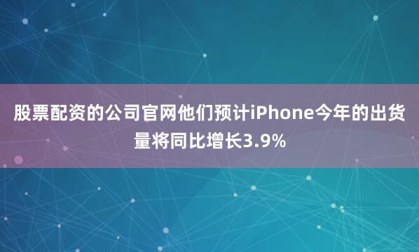 股票配资的公司官网他们预计iPhone今年的出货量将同比增长3.9%