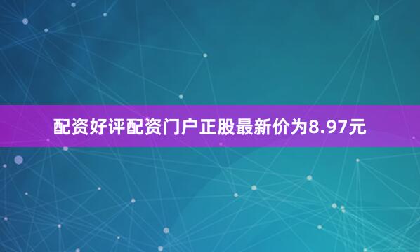 配资好评配资门户正股最新价为8.97元