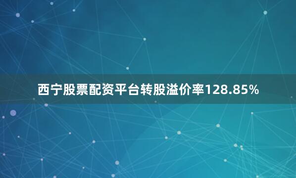 西宁股票配资平台转股溢价率128.85%