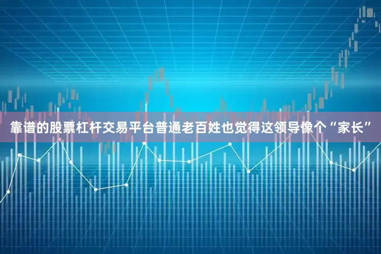 靠谱的股票杠杆交易平台普通老百姓也觉得这领导像个“家长”