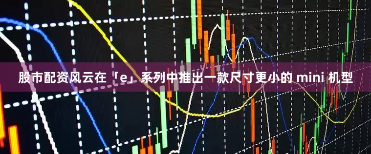 股市配资风云在「e」系列中推出一款尺寸更小的 mini 机型