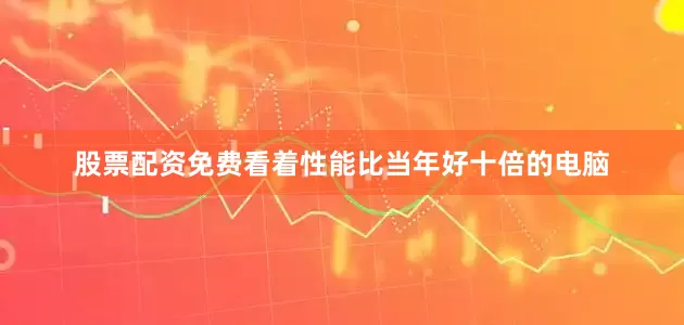 股票配资免费看着性能比当年好十倍的电脑